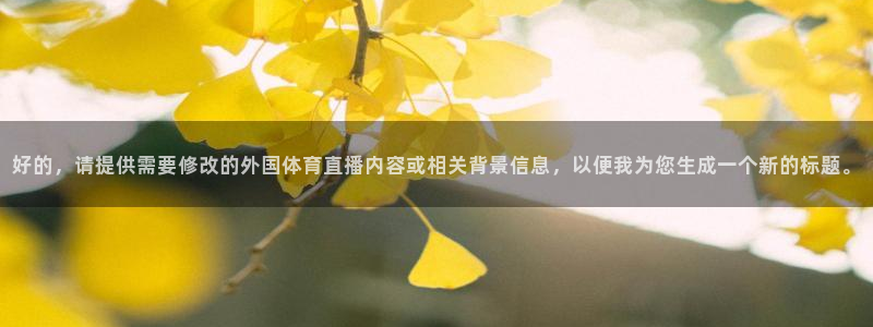 51视频在线直播nba：好的，请提供需要修改的外国体育直播内容或相关背景信息，以便我为您生成一个新的标题。